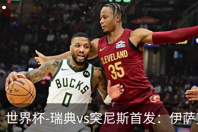 世界杯-瑞典vs突尼斯首发：伊萨克、约克雷斯首秀，汉尼拔出战